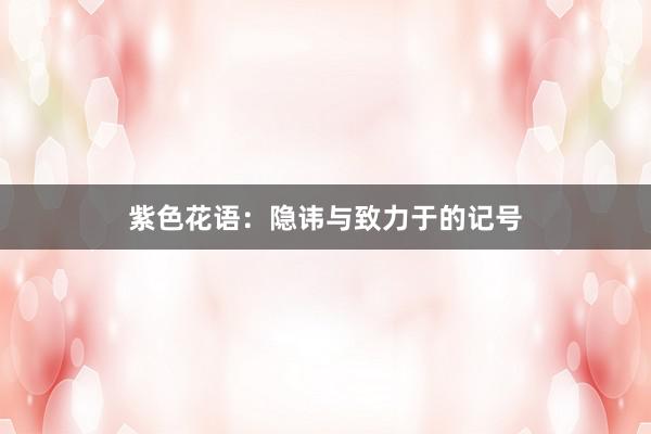 紫色花语：隐讳与致力于的记号