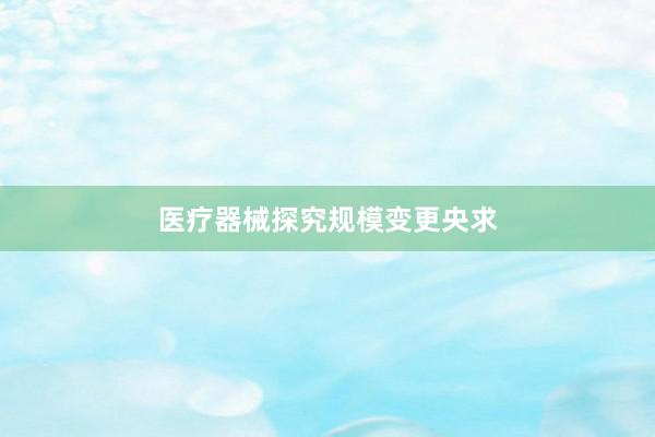 医疗器械探究规模变更央求